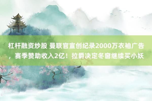 杠杆融资炒股 曼联官宣创纪录2000万衣袖广告，赛季赞助收入2亿！拉爵决定冬窗继续买小妖