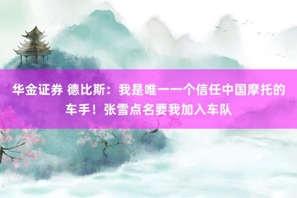 华金证券 德比斯：我是唯一一个信任中国摩托的车手！张雪点名要我加入车队