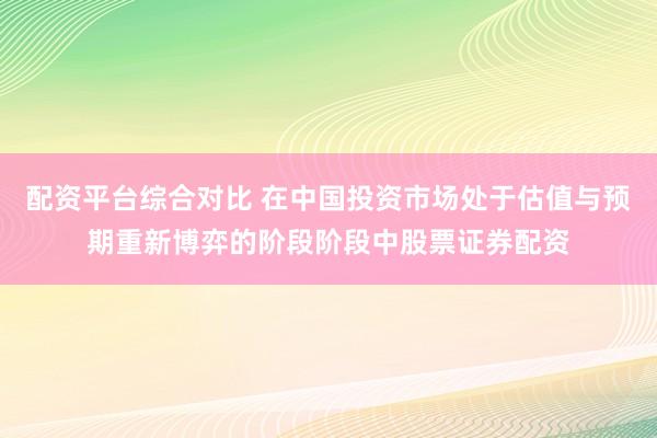 配资平台综合对比 在中国投资市场处于估值与预期重新博弈的阶段阶段中股票证券配资