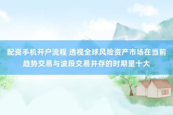 配资手机开户流程 透视全球风险资产市场在当前趋势交易与波段交易并存的时期里十大