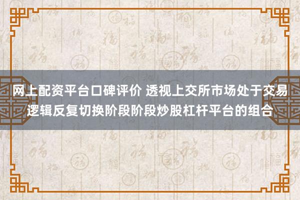 网上配资平台口碑评价 透视上交所市场处于交易逻辑反复切换阶段阶段炒股杠杆平台的组合