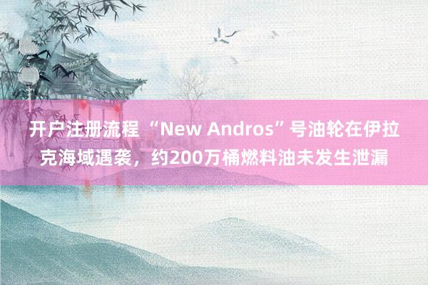 开户注册流程 “New Andros”号油轮在伊拉克海域遇袭，约200万桶燃料油未发生泄漏