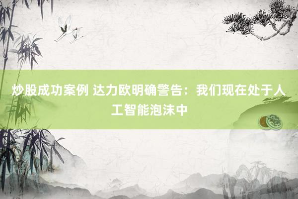 炒股成功案例 达力欧明确警告：我们现在处于人工智能泡沫中