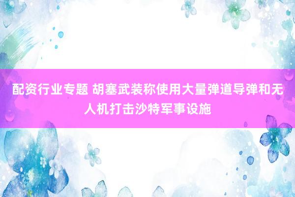 配资行业专题 胡塞武装称使用大量弹道导弹和无人机打击沙特军事设施