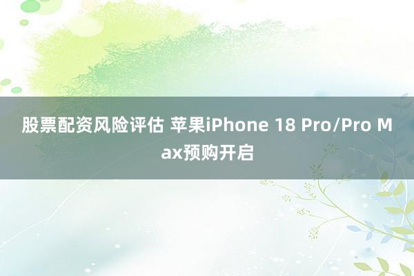 股票配资风险评估 苹果iPhone 18 Pro/Pro Max预购开启