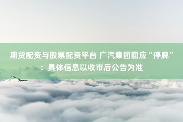期货配资与股票配资平台 广汽集团回应“停牌”：具体信息以收市后公告为准