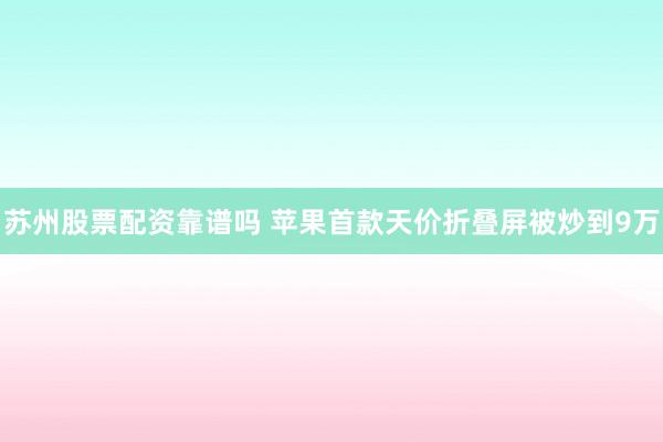 苏州股票配资靠谱吗 苹果首款天价折叠屏被炒到9万