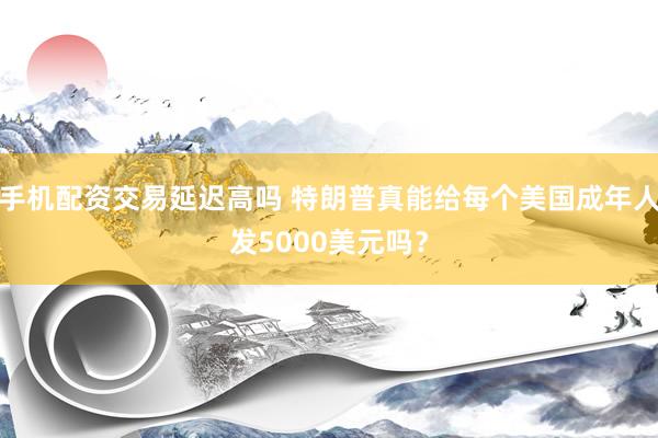 手机配资交易延迟高吗 特朗普真能给每个美国成年人发5000美元吗？