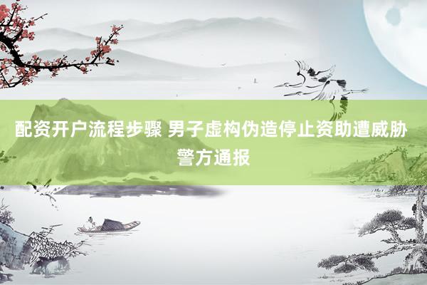 配资开户流程步骤 男子虚构伪造停止资助遭威胁 警方通报