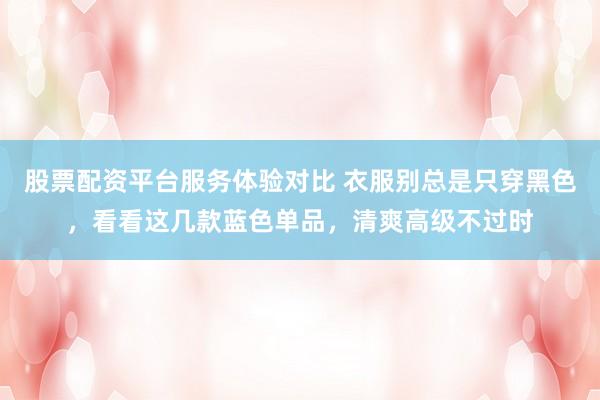 股票配资平台服务体验对比 衣服别总是只穿黑色，看看这几款蓝色单品，清爽高级不过时