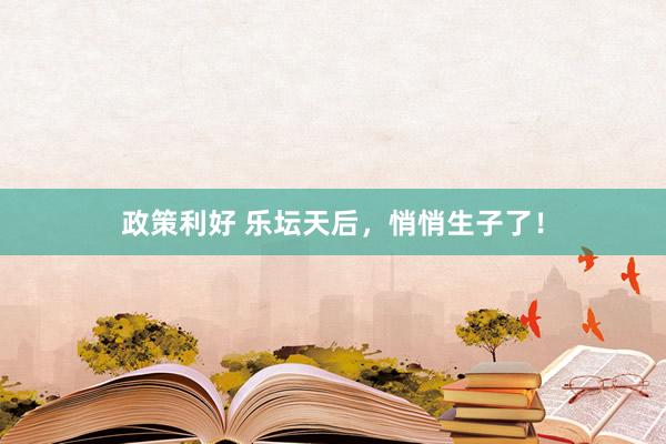 政策利好 乐坛天后，悄悄生子了！