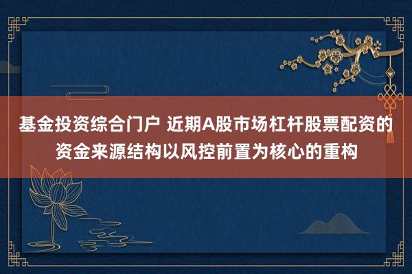 基金投资综合门户 近期A股市场杠杆股票配资的资金来源结构以风控前置为核心的重构