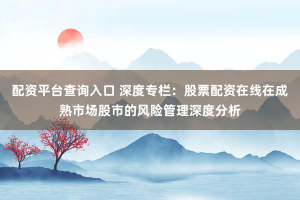 配资平台查询入口 深度专栏：股票配资在线在成熟市场股市的风险管理深度分析