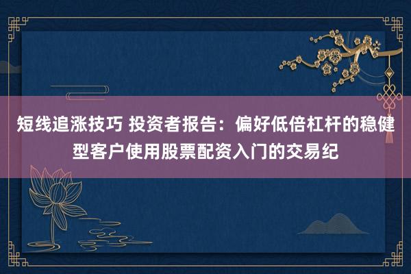 短线追涨技巧 投资者报告：偏好低倍杠杆的稳健型客户使用股票配资入门的交易纪
