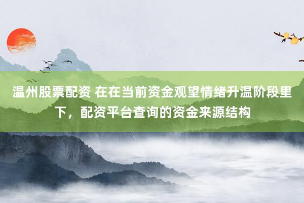 温州股票配资 在在当前资金观望情绪升温阶段里下，配资平台查询的资金来源结构
