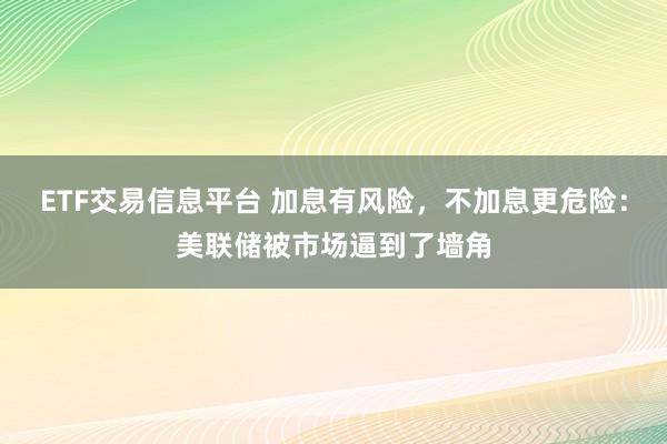 ETF交易信息平台 加息有风险，不加息更危险：美联储被市场逼到了墙角