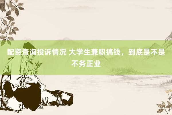 配资查询投诉情况 大学生兼职搞钱，到底是不是不务正业