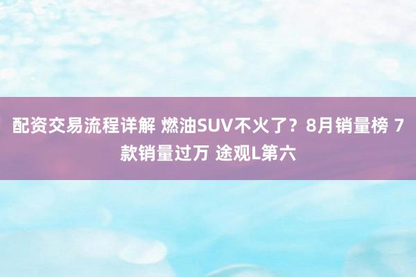 配资交易流程详解 燃油SUV不火了？8月销量榜 7款销量过万 途观L第六
