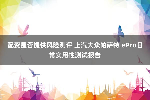 配资是否提供风险测评 上汽大众帕萨特 ePro日常实用性测试报告