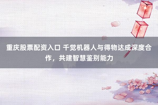 重庆股票配资入口 千觉机器人与得物达成深度合作，共建智慧鉴别能力