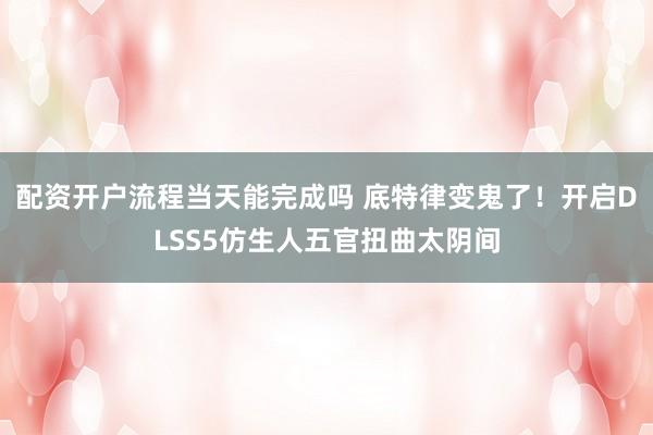 配资开户流程当天能完成吗 底特律变鬼了！开启DLSS5仿生人五官扭曲太阴间