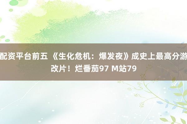 配资平台前五 《生化危机：爆发夜》成史上最高分游改片！烂番茄97 M站79