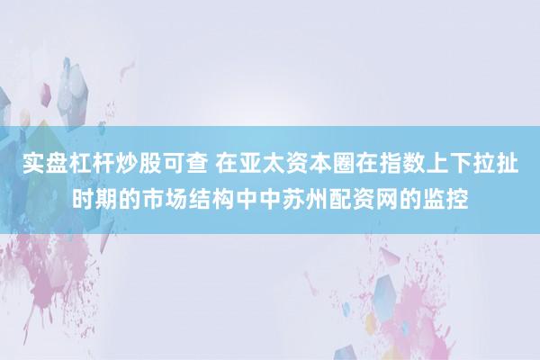 实盘杠杆炒股可查 在亚太资本圈在指数上下拉扯时期的市场结构中中苏州配资网的监控