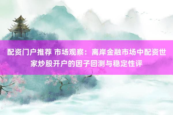 配资门户推荐 市场观察：离岸金融市场中配资世家炒股开户的因子回测与稳定性评