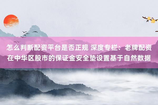 怎么判断配资平台是否正规 深度专栏：老牌配资在中华区股市的保证金安全垫设置基于自然数据