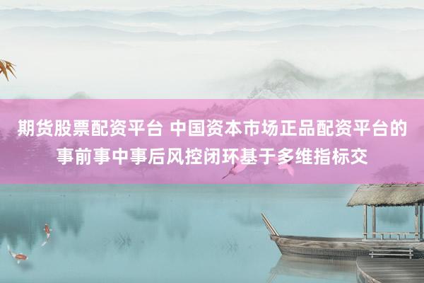 期货股票配资平台 中国资本市场正品配资平台的事前事中事后风控闭环基于多维指标交
