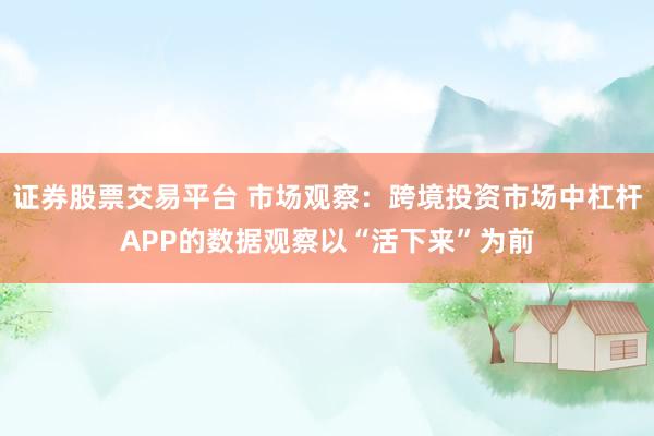 证券股票交易平台 市场观察：跨境投资市场中杠杆APP的数据观察以“活下来”为前
