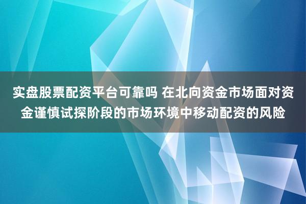 实盘股票配资平台可靠吗 在北向资金市场面对资金谨慎试探阶段的市场环境中移动配资的风险