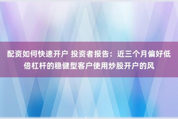 配资如何快速开户 投资者报告：近三个月偏好低倍杠杆的稳健型客户使用炒股开户的风