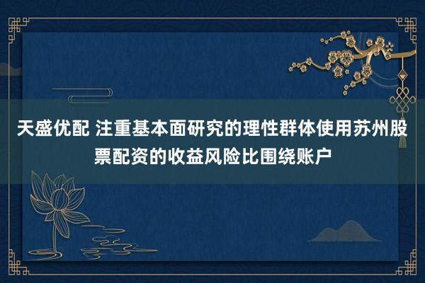 天盛优配 注重基本面研究的理性群体使用苏州股票配资的收益风险比围绕账户