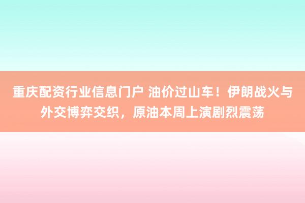 重庆配资行业信息门户 油价过山车！伊朗战火与外交博弈交织，原油本周上演剧烈震荡