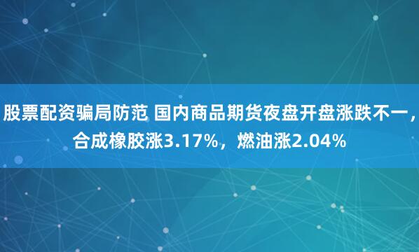 股票配资骗局防范 国内商品期货夜盘开盘涨跌不一，合成橡胶涨3.17%，燃油涨2.04%