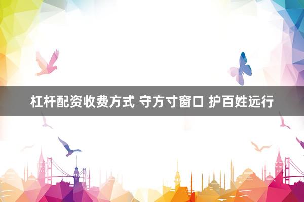 杠杆配资收费方式 守方寸窗口 护百姓远行