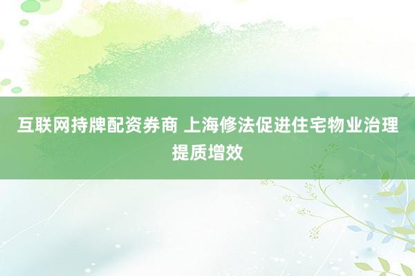 互联网持牌配资券商 上海修法促进住宅物业治理提质增效
