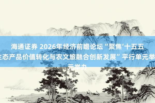海通证券 2026年经济前瞻论坛“聚焦‘十五五’生态产品价值转化与农文旅融合创新发展”平行单元举办