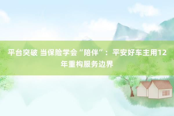 平台突破 当保险学会“陪伴”：平安好车主用12年重构服务边界