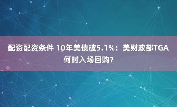 配资配资条件 10年美债破5.1%：美财政部TGA何时入场回购？