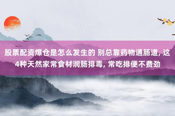 股票配资爆仓是怎么发生的 别总靠药物通肠道, 这4种天然家常食材润肠排毒, 常吃排便不费劲