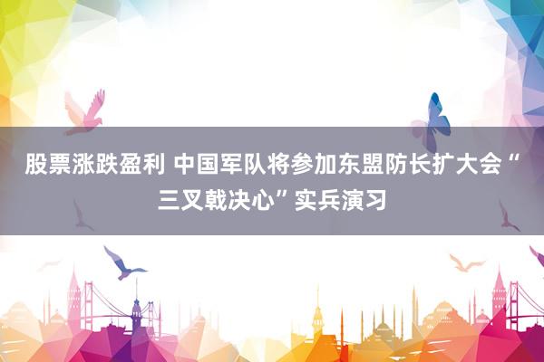股票涨跌盈利 中国军队将参加东盟防长扩大会“三叉戟决心”实兵演习
