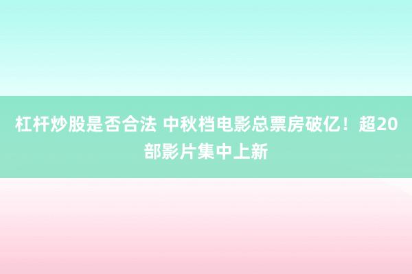 杠杆炒股是否合法 中秋档电影总票房破亿！超20部影片集中上新