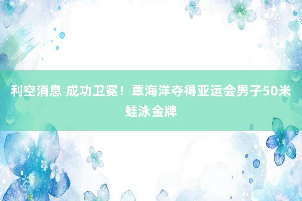 利空消息 成功卫冕！覃海洋夺得亚运会男子50米蛙泳金牌