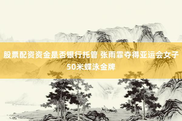 股票配资资金是否银行托管 张雨霏夺得亚运会女子50米蝶泳金牌