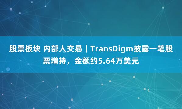 股票板块 内部人交易｜TransDigm披露一笔股票增持，金额约5.64万美元