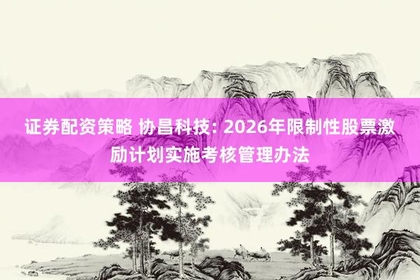 证券配资策略 协昌科技: 2026年限制性股票激励计划实施考核管理办法