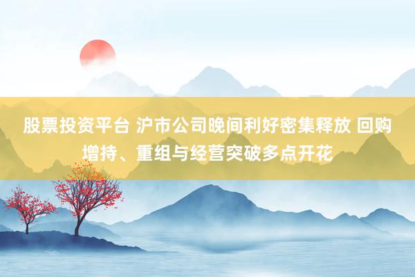 股票投资平台 沪市公司晚间利好密集释放 回购增持、重组与经营突破多点开花