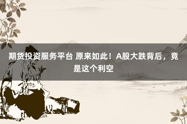 期货投资服务平台 原来如此！A股大跌背后，竟是这个利空
